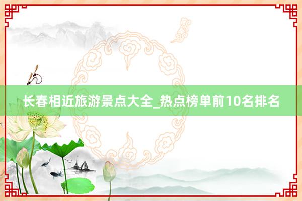 长春相近旅游景点大全_热点榜单前10名排名