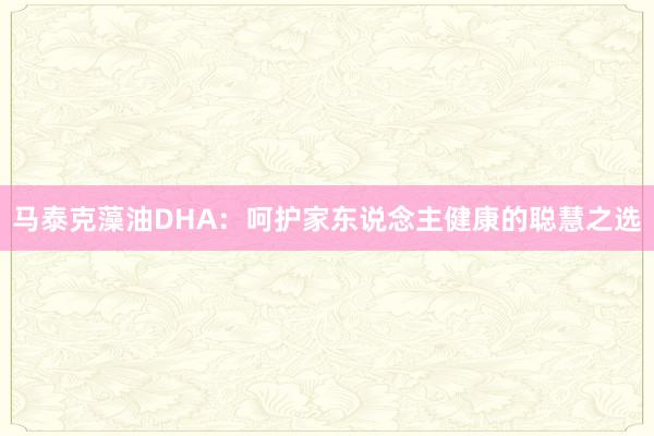 马泰克藻油DHA：呵护家东说念主健康的聪慧之选