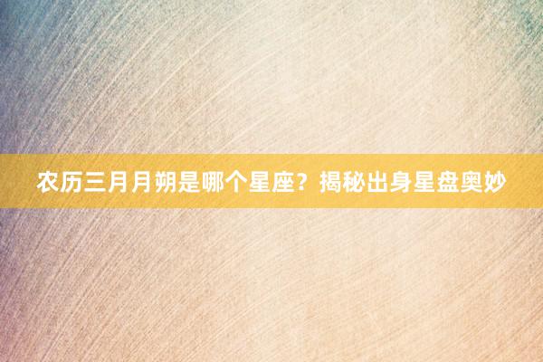 农历三月月朔是哪个星座？揭秘出身星盘奥妙