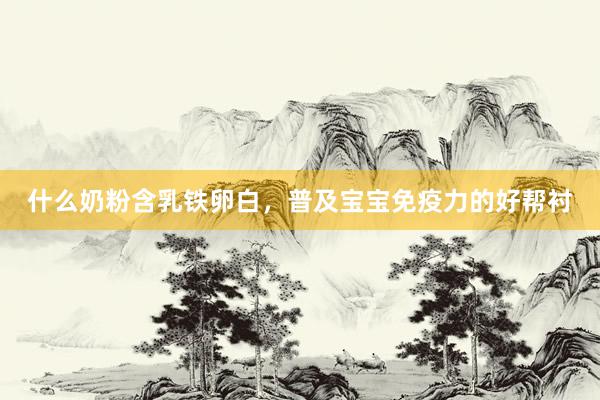 什么奶粉含乳铁卵白，普及宝宝免疫力的好帮衬