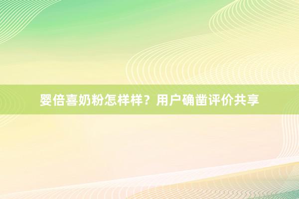 婴倍喜奶粉怎样样？用户确凿评价共享