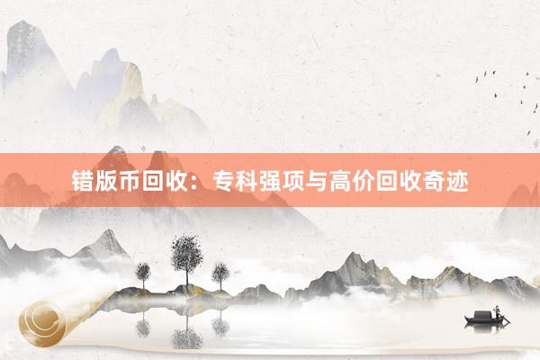错版币回收：专科强项与高价回收奇迹